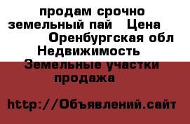 продам срочно земельный пай › Цена ­ 40 000 - Оренбургская обл. Недвижимость » Земельные участки продажа   